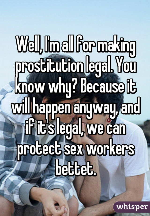 Well, I'm all for making prostitution legal. You know why? Because it will happen anyway, and if it's legal, we can protect sex workers bettet.