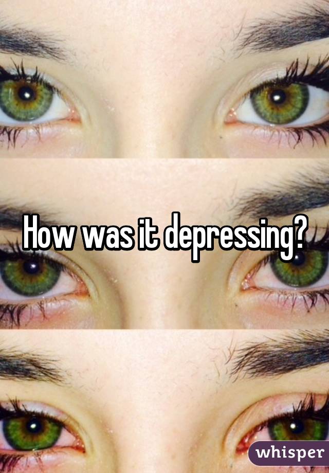 How was it depressing?
