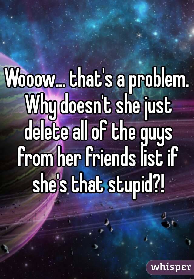 Wooow... that's a problem. Why doesn't she just delete all of the guys from her friends list if she's that stupid?!