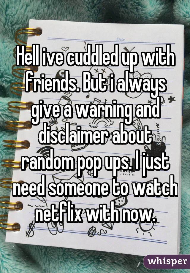 Hell ive cuddled up with friends. But i always give a warning and disclaimer about random pop ups. I just need someone to watch netflix with now.
