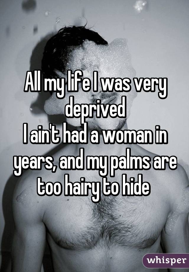 All my life I was very deprived
I ain't had a woman in years, and my palms are too hairy to hide 
