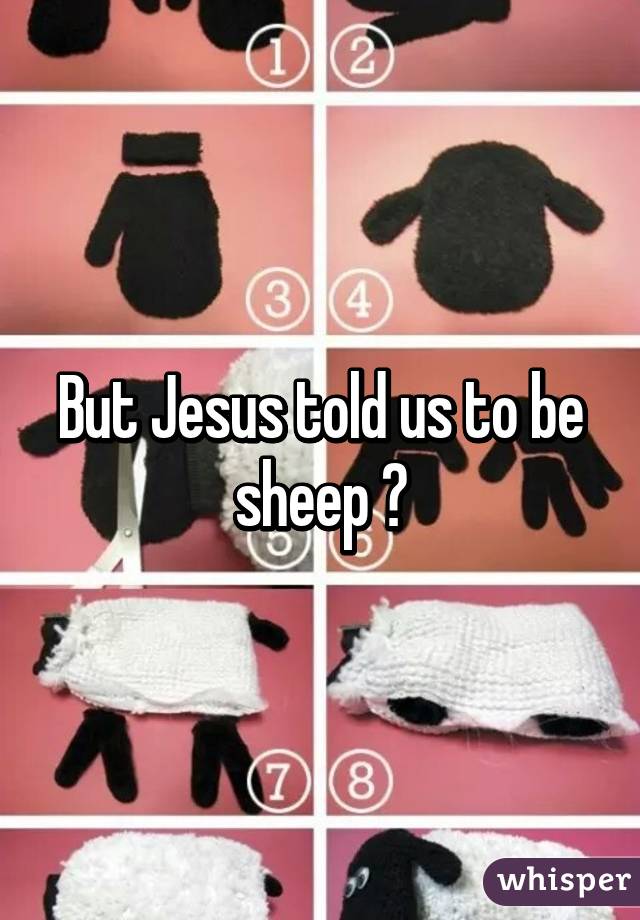 But Jesus told us to be sheep 😐
