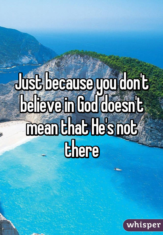 Just because you don't believe in God doesn't mean that He's not there