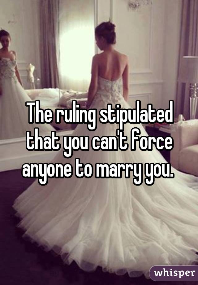 The ruling stipulated that you can't force anyone to marry you. 