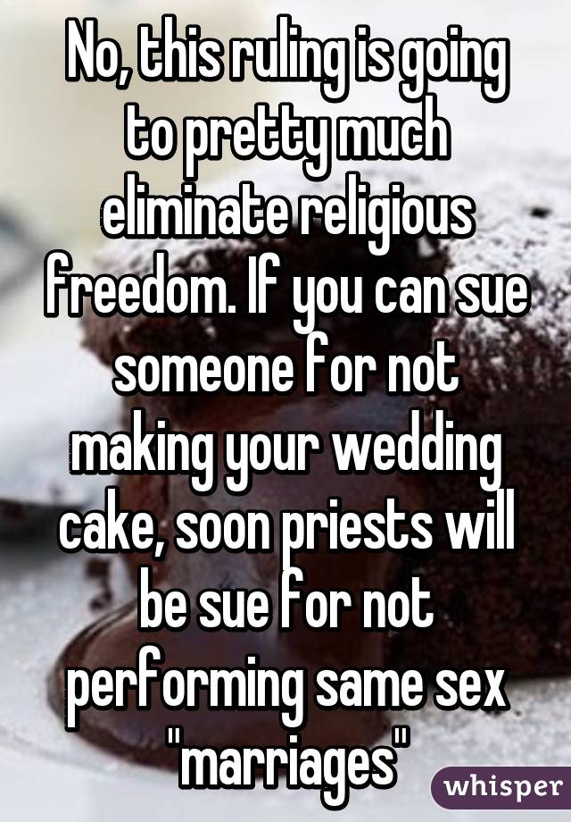 No, this ruling is going to pretty much eliminate religious freedom. If you can sue someone for not making your wedding cake, soon priests will be sue for not performing same sex "marriages"