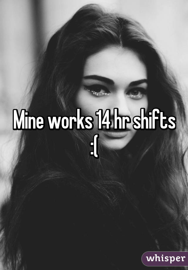 Mine works 14 hr shifts :(