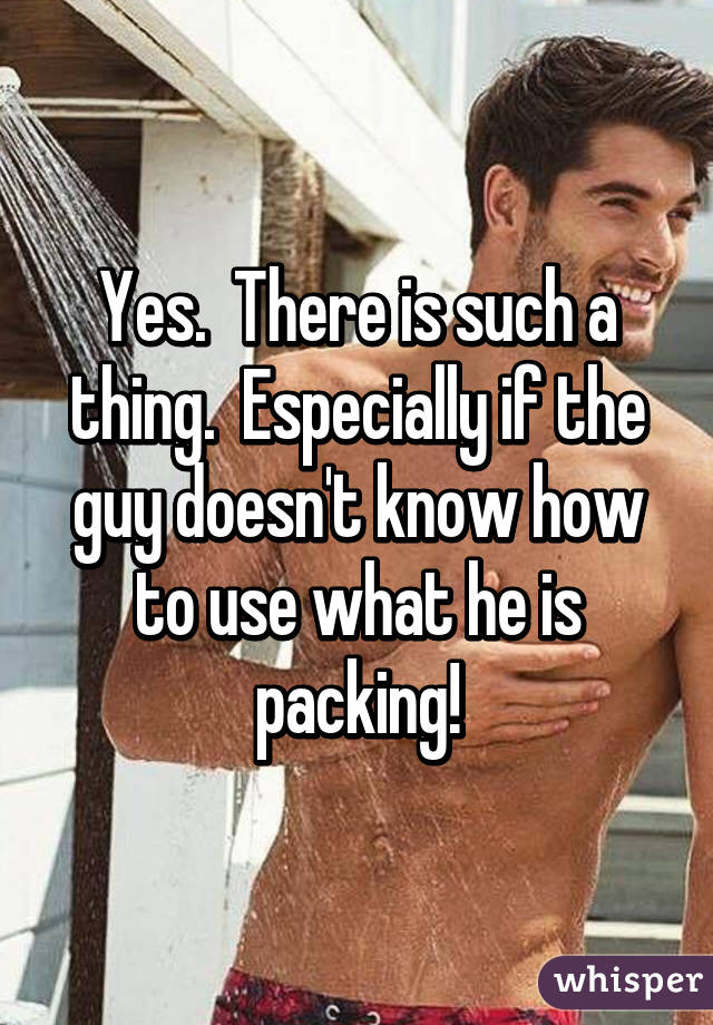 Yes.  There is such a thing.  Especially if the guy doesn't know how to use what he is packing!