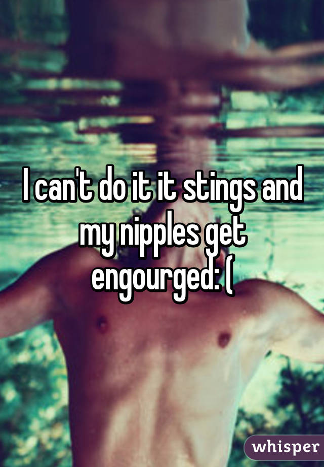 I can't do it it stings and my nipples get engourged: (