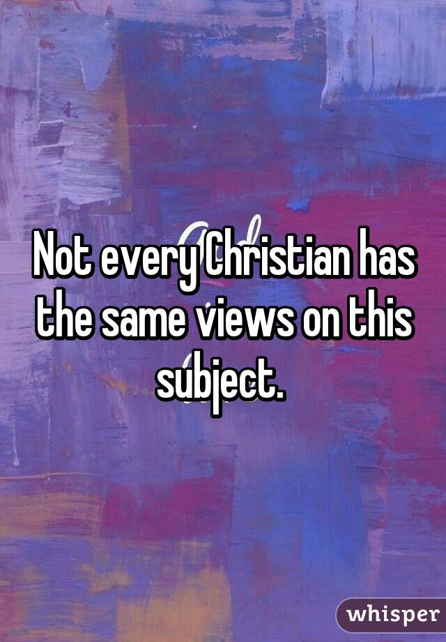 Not every Christian has the same views on this subject. 