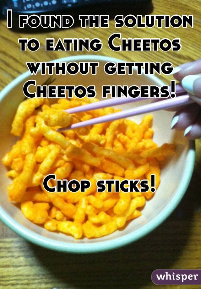 I found the solution to eating Cheetos without getting Cheetos fingers! 



Chop sticks!