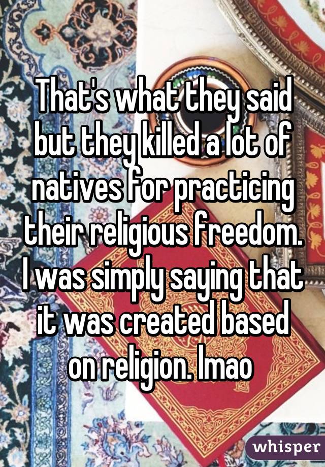 That's what they said but they killed a lot of natives for practicing their religious freedom. I was simply saying that it was created based on religion. lmao 