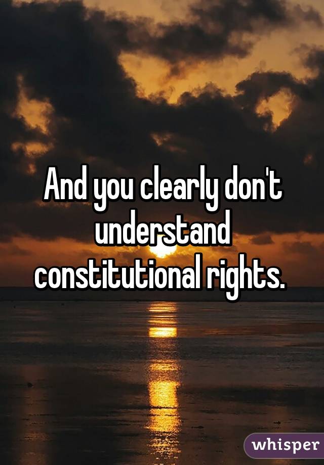 And you clearly don't understand constitutional rights. 