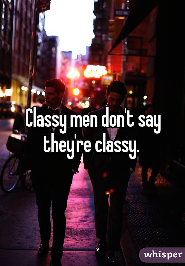 Classy men don't say they're classy. 
