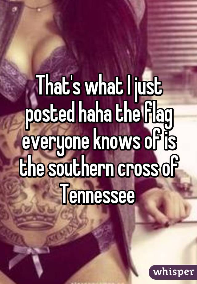 That's what I just posted haha the flag everyone knows of is the southern cross of Tennessee 