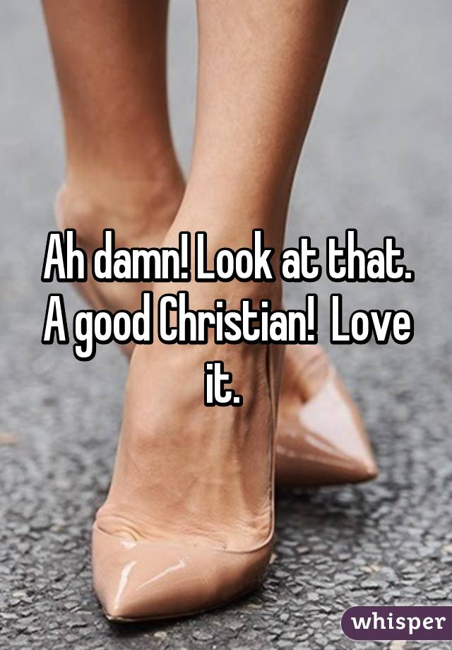 Ah damn! Look at that. A good Christian!  Love it. 