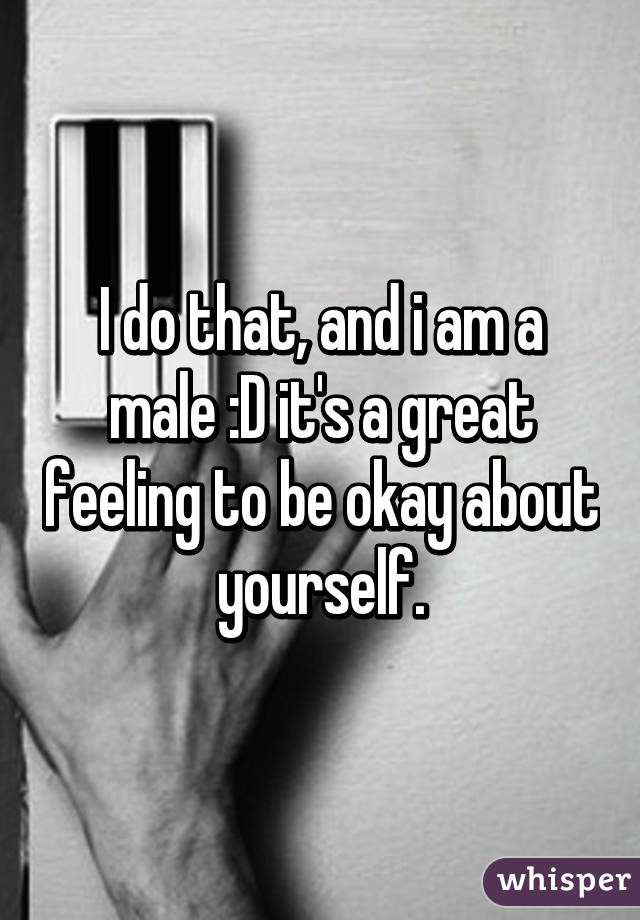 I do that, and i am a male :D it's a great feeling to be okay about yourself.