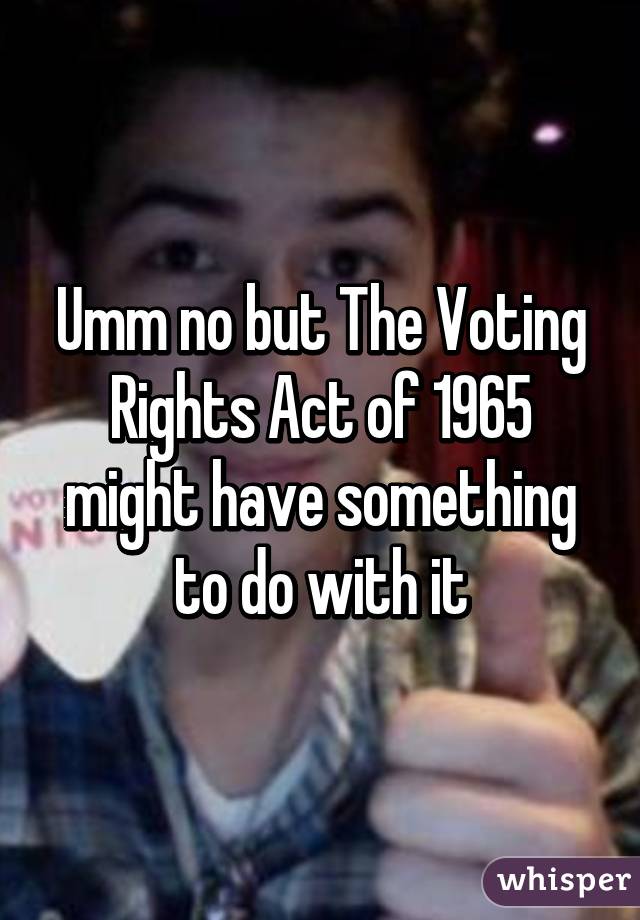 Umm no but The Voting Rights Act of 1965 might have something to do with it