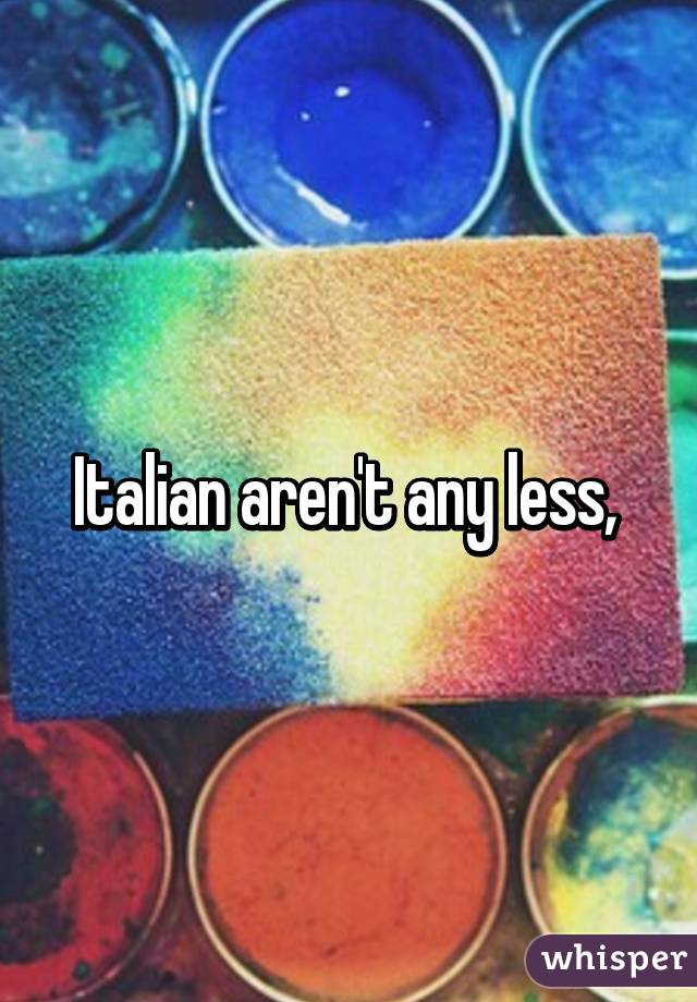 Italian aren't any less, 