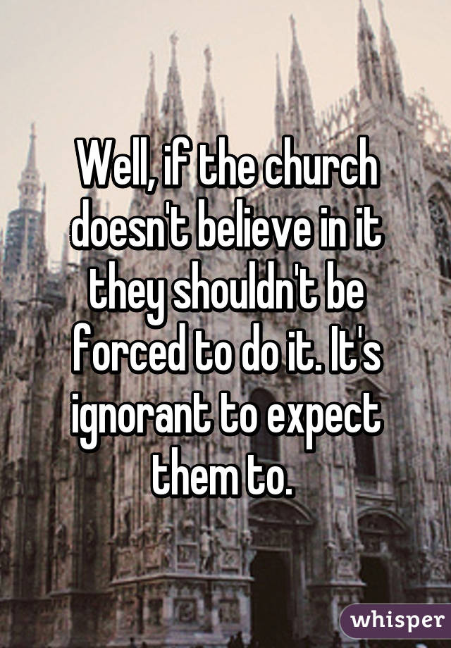 Well, if the church doesn't believe in it they shouldn't be forced to do it. It's ignorant to expect them to. 