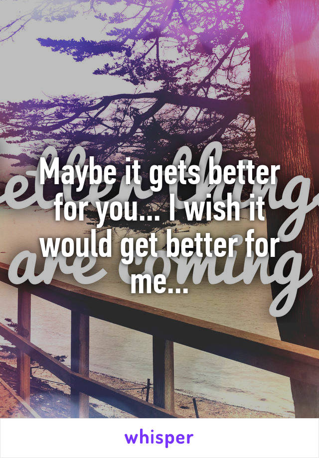 Maybe it gets better for you... I wish it would get better for me...