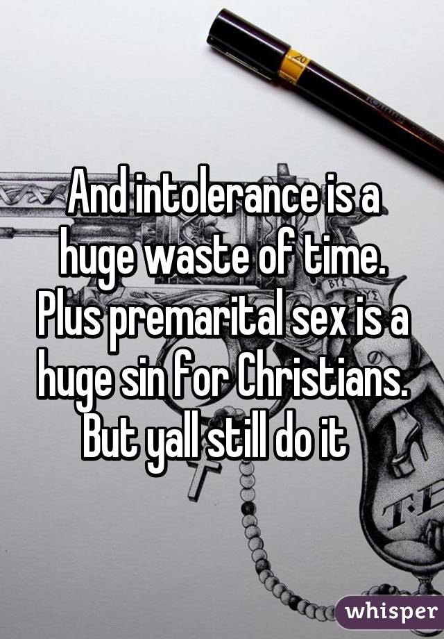 And intolerance is a huge waste of time. Plus premarital sex is a huge sin for Christians. But yall still do it  