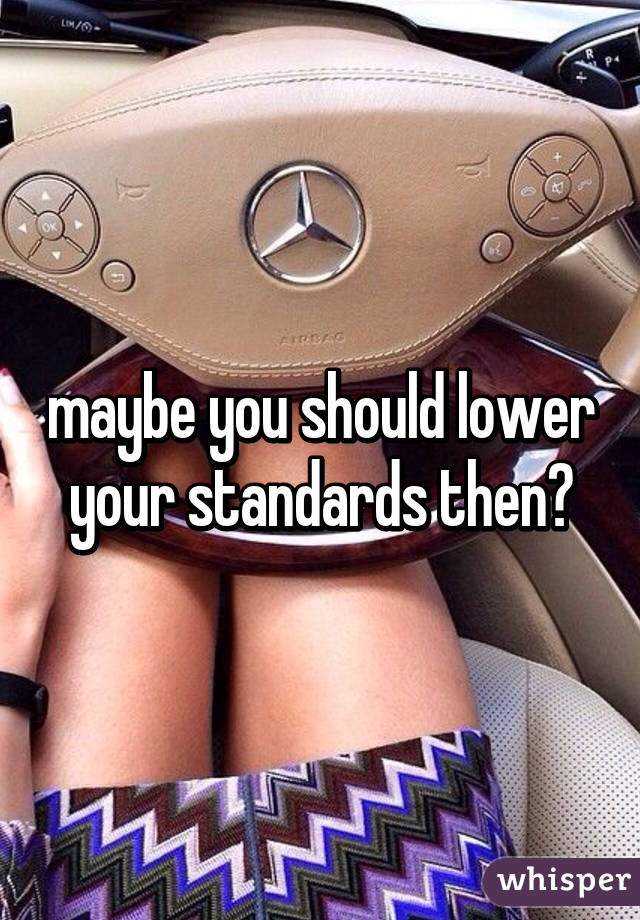 maybe you should lower your standards then?