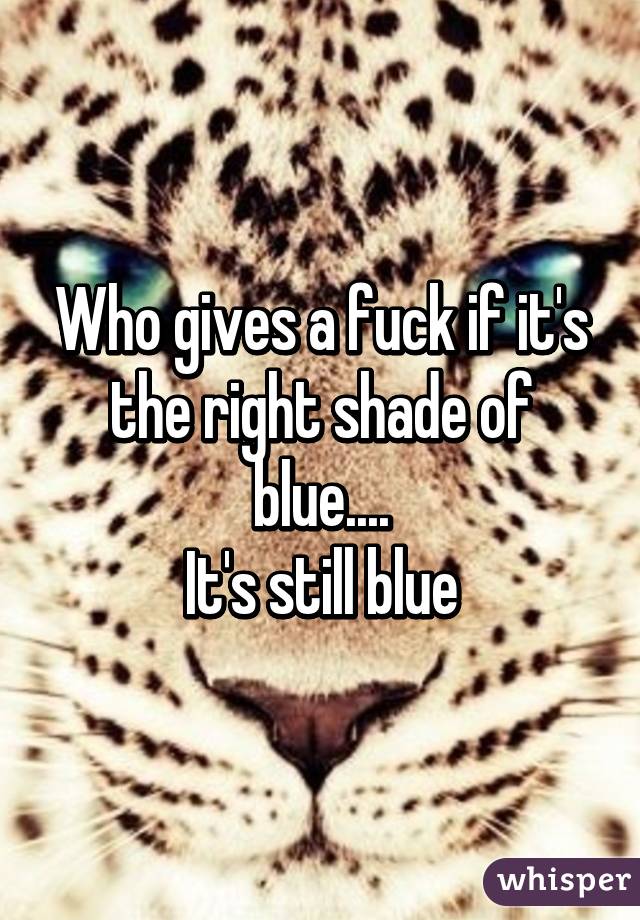 Who gives a fuck if it's the right shade of blue....
It's still blue