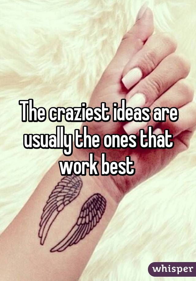 The craziest ideas are usually the ones that work best 