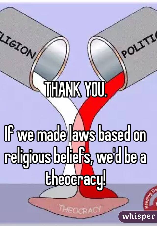 THANK YOU.

If we made laws based on religious beliefs, we'd be a theocracy!