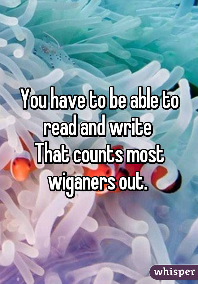 You have to be able to read and write 
That counts most wiganers out. 