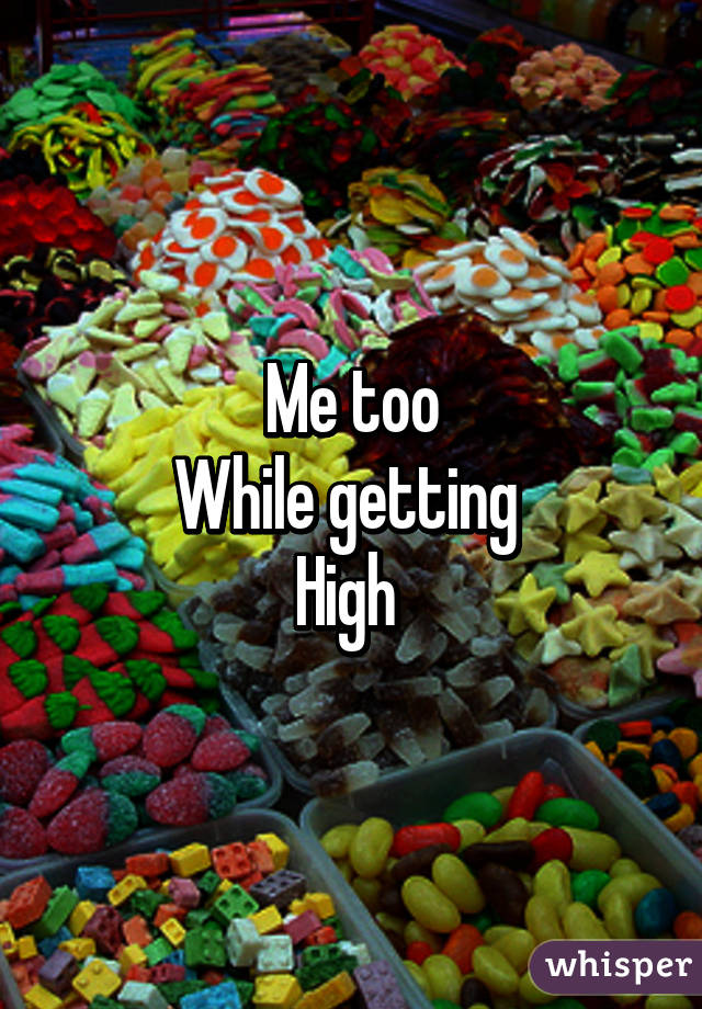 Me too
While getting 
High 