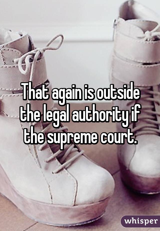 That again is outside the legal authority if the supreme court.