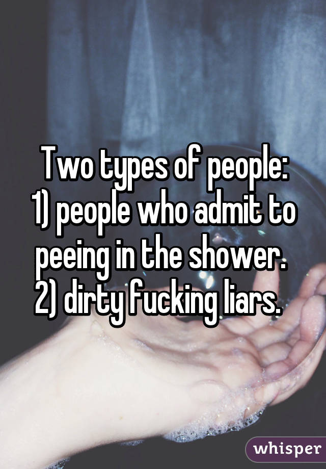 Two types of people:
1) people who admit to peeing in the shower. 
2) dirty fucking liars.  