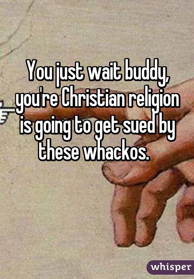 You just wait buddy, you're Christian religion is going to get sued by these whackos.  

