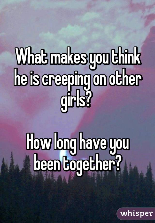 What makes you think he is creeping on other girls? 

How long have you been together?