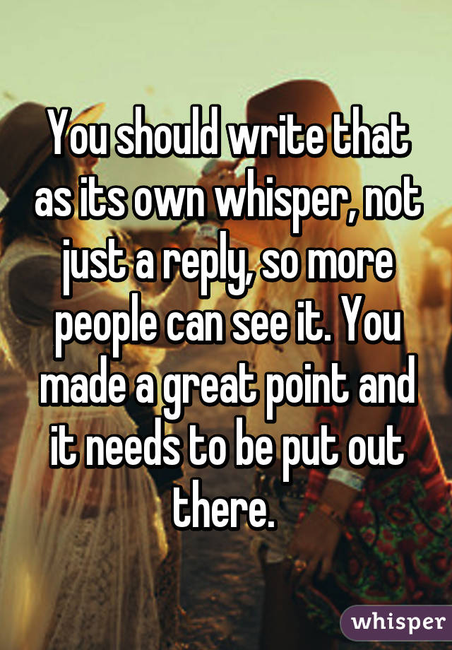 You should write that as its own whisper, not just a reply, so more people can see it. You made a great point and it needs to be put out there. 