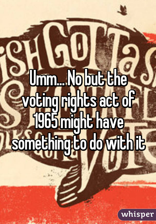 Umm... No but the voting rights act of 1965 might have something to do with it