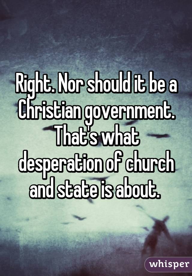 Right. Nor should it be a Christian government. That's what desperation of church and state is about. 