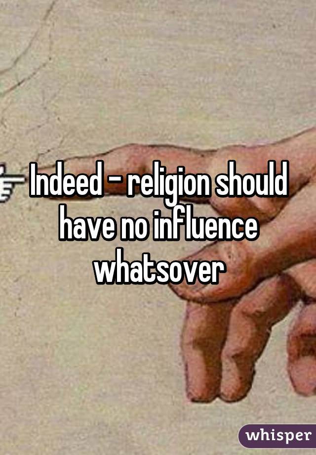 Indeed - religion should have no influence whatsover