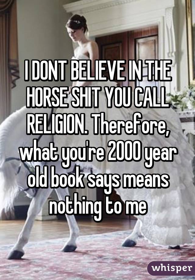 I DONT BELIEVE IN THE HORSE SHIT YOU CALL RELIGION. Therefore, what you're 2000 year old book says means nothing to me