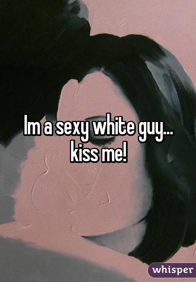 Im a sexy white guy... kiss me!