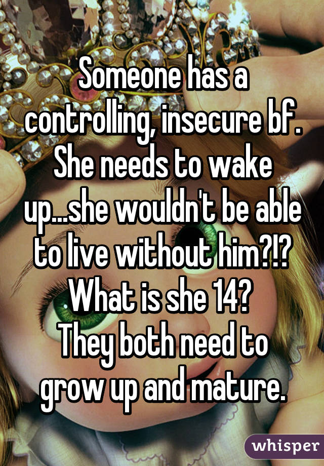 Someone has a controlling, insecure bf. She needs to wake up...she wouldn't be able to live without him?!? What is she 14? 
They both need to grow up and mature.