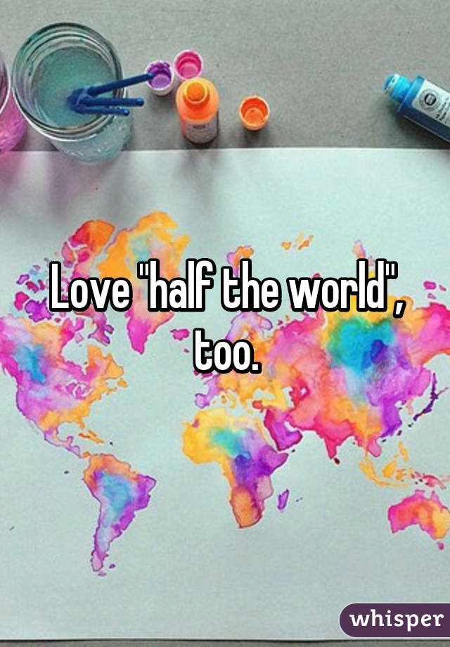 Love "half the world", too.