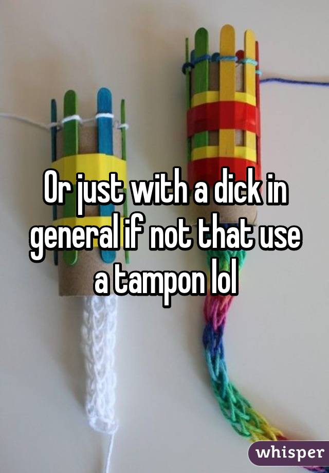 Or just with a dick in general if not that use a tampon lol