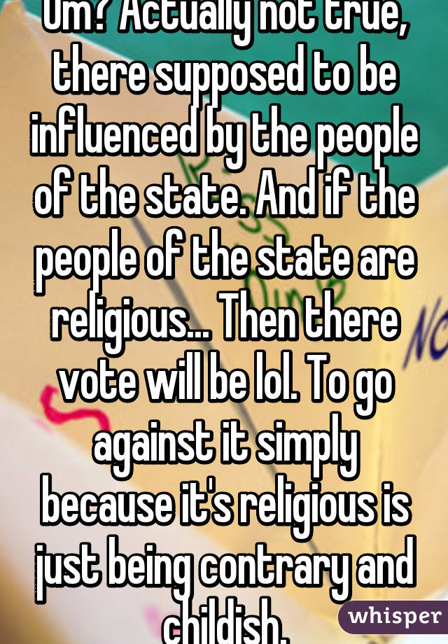 Um? Actually not true, there supposed to be influenced by the people of the state. And if the people of the state are religious... Then there vote will be lol. To go against it simply because it's religious is just being contrary and childish.