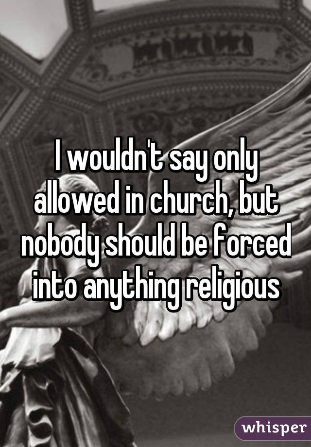 I wouldn't say only allowed in church, but nobody should be forced into anything religious