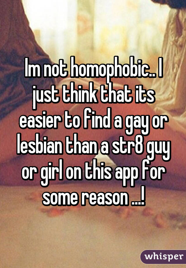 Im not homophobic.. I just think that its easier to find a gay or lesbian than a str8 guy or girl on this app for some reason ...!