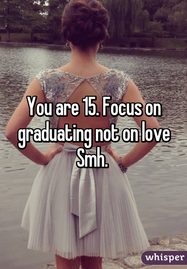 You are 15. Focus on graduating not on love Smh. 
