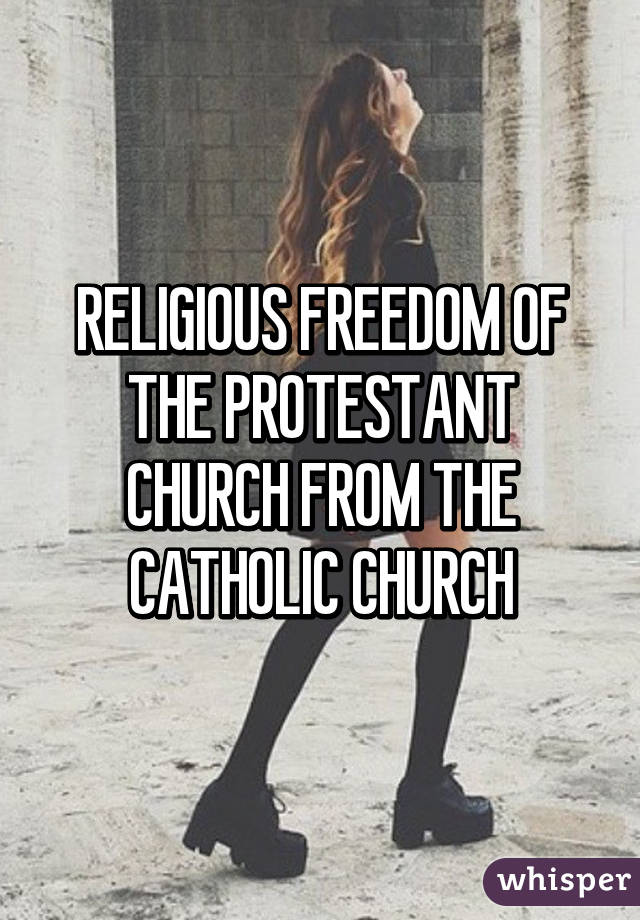 RELIGIOUS FREEDOM OF THE PROTESTANT CHURCH FROM THE CATHOLIC CHURCH