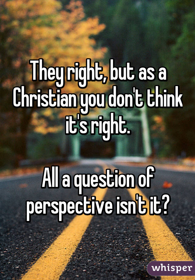 They right, but as a Christian you don't think it's right.

All a question of perspective isn't it?